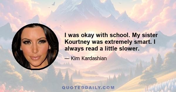 I was okay with school. My sister Kourtney was extremely smart. I always read a little slower.