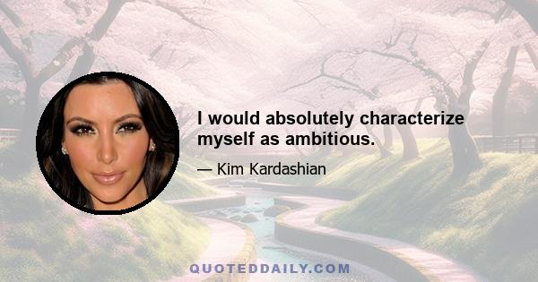 I would absolutely characterize myself as ambitious.