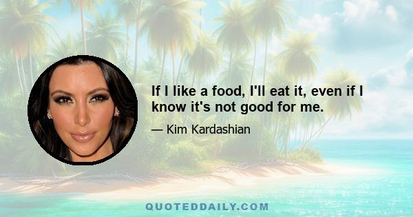 If I like a food, I'll eat it, even if I know it's not good for me.