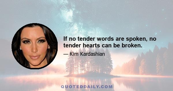 If no tender words are spoken, no tender hearts can be broken.