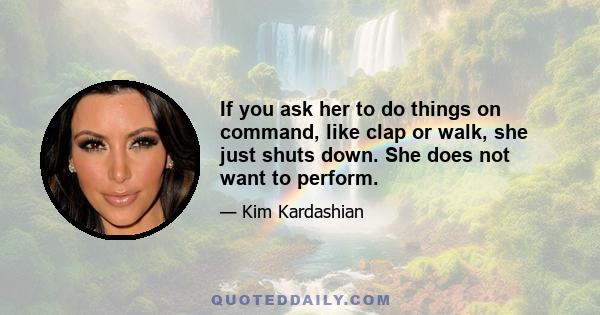 If you ask her to do things on command, like clap or walk, she just shuts down. She does not want to perform.