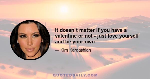 It doesn`t matter if you have a valentine or not - just love yourself and be your own.