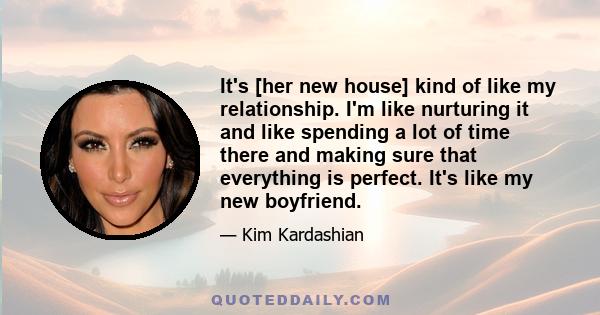 It's [her new house] kind of like my relationship. I'm like nurturing it and like spending a lot of time there and making sure that everything is perfect. It's like my new boyfriend.