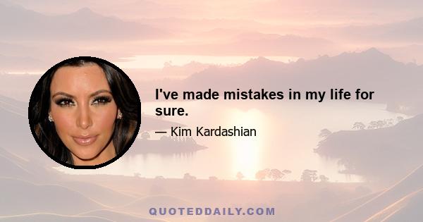 I've made mistakes in my life for sure.