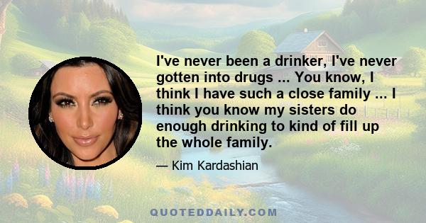 I've never been a drinker, I've never gotten into drugs ... You know, I think I have such a close family ... I think you know my sisters do enough drinking to kind of fill up the whole family.