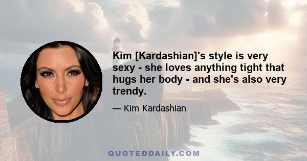 Kim [Kardashian]'s style is very sexy - she loves anything tight that hugs her body - and she's also very trendy.