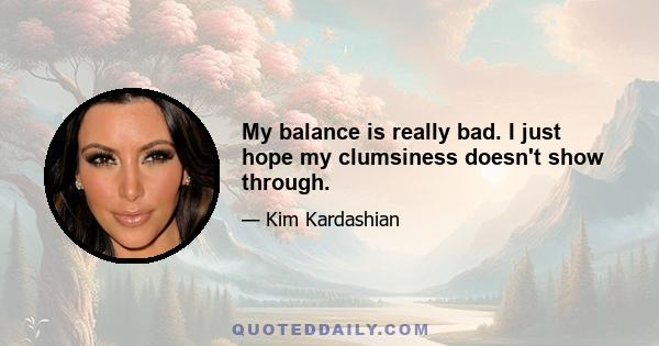 My balance is really bad. I just hope my clumsiness doesn't show through.