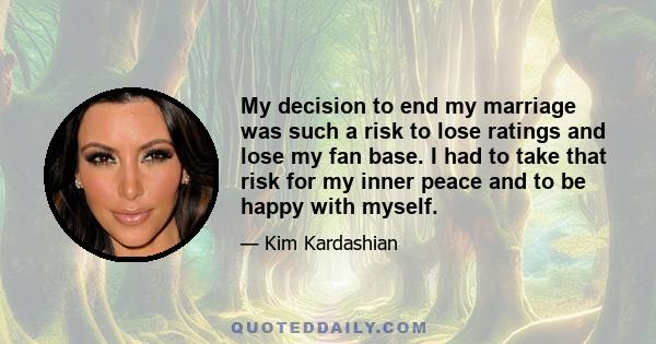 My decision to end my marriage was such a risk to lose ratings and lose my fan base. I had to take that risk for my inner peace and to be happy with myself.