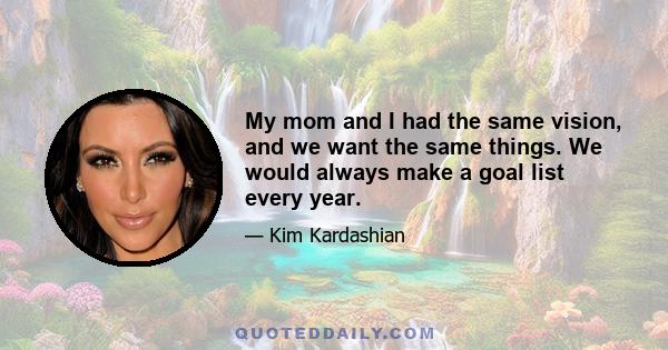 My mom and I had the same vision, and we want the same things. We would always make a goal list every year.