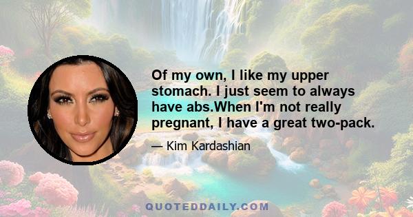 Of my own, I like my upper stomach. I just seem to always have abs.When I'm not really pregnant, I have a great two-pack.