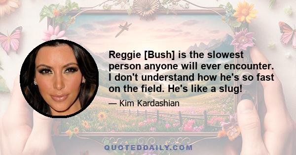 Reggie [Bush] is the slowest person anyone will ever encounter. I don't understand how he's so fast on the field. He's like a slug!