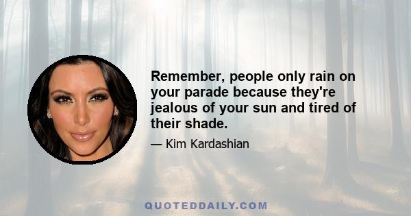 Remember, people only rain on your parade because they're jealous of your sun and tired of their shade.