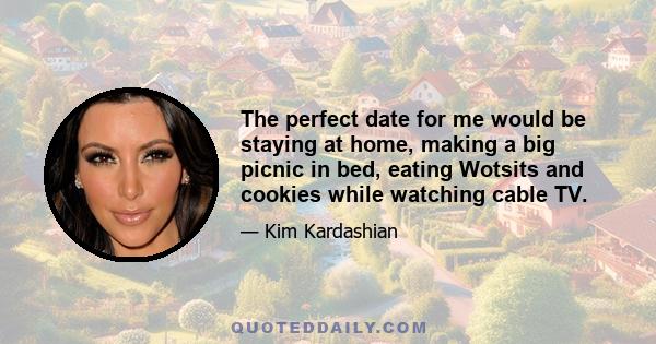 The perfect date for me would be staying at home, making a big picnic in bed, eating Wotsits and cookies while watching cable TV.