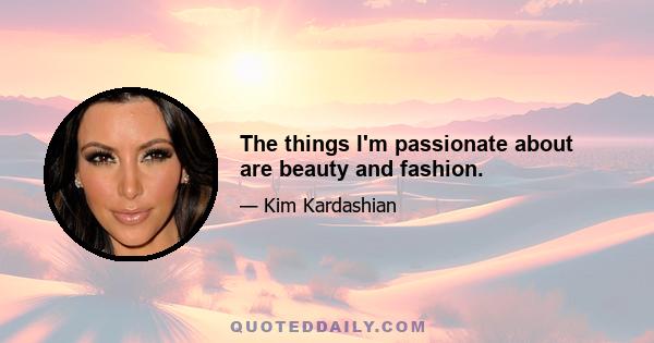 The things I'm passionate about are beauty and fashion.