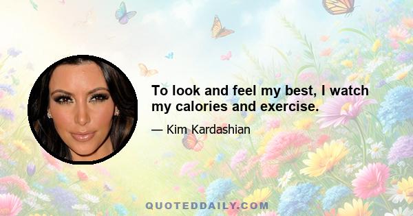 To look and feel my best, I watch my calories and exercise.