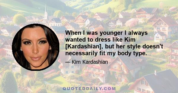 When I was younger I always wanted to dress like Kim [Kardashian], but her style doesn't necessarily fit my body type.