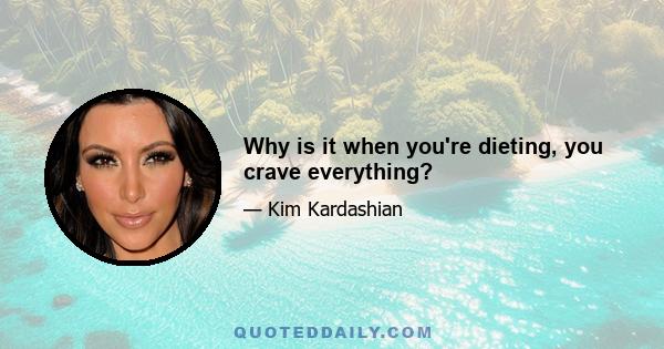 Why is it when you're dieting, you crave everything?