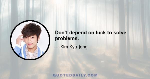 Don’t depend on luck to solve problems.