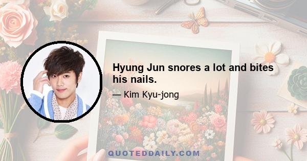 Hyung Jun snores a lot and bites his nails.