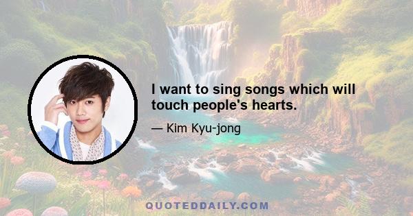 I want to sing songs which will touch people's hearts.