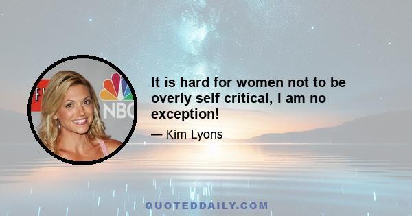 It is hard for women not to be overly self critical, I am no exception!