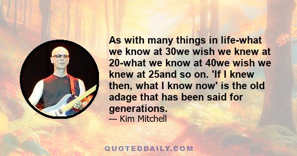 As with many things in life-what we know at 30we wish we knew at 20-what we know at 40we wish we knew at 25and so on. 'If I knew then, what I know now' is the old adage that has been said for generations.