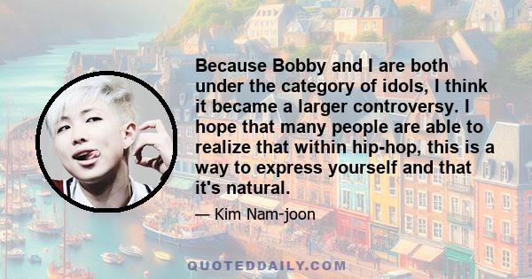 Because Bobby and I are both under the category of idols, I think it became a larger controversy. I hope that many people are able to realize that within hip-hop, this is a way to express yourself and that it's natural.