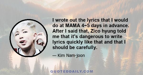 I wrote out the lyrics that I would do at MAMA 4~5 days in advance. After I said that, Zico hyung told me that it's dangerous to write lyrics quickly like that and that I should be carefully.