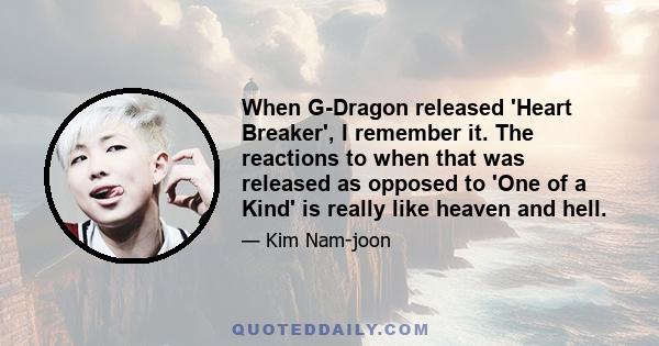 When G-Dragon released 'Heart Breaker', I remember it. The reactions to when that was released as opposed to 'One of a Kind' is really like heaven and hell.