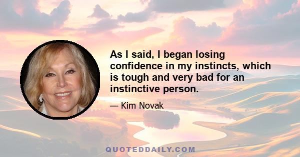 As I said, I began losing confidence in my instincts, which is tough and very bad for an instinctive person.