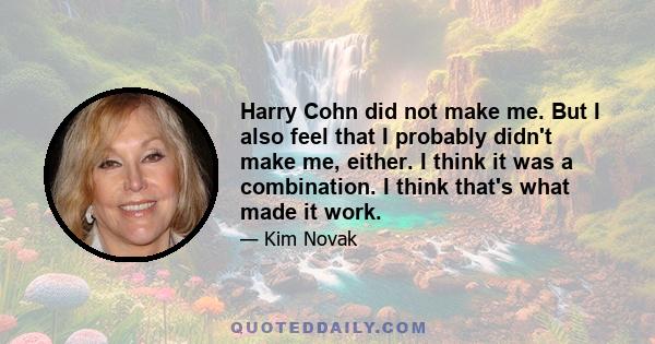 Harry Cohn did not make me. But I also feel that I probably didn't make me, either. I think it was a combination. I think that's what made it work.