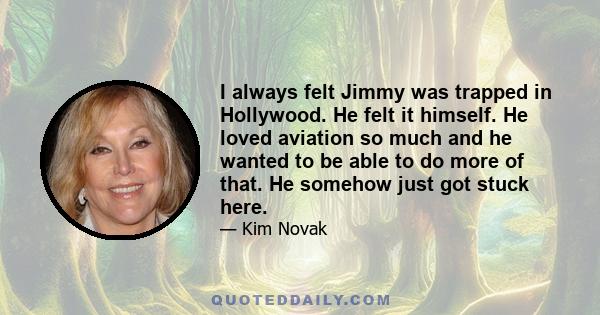 I always felt Jimmy was trapped in Hollywood. He felt it himself. He loved aviation so much and he wanted to be able to do more of that. He somehow just got stuck here.