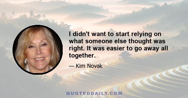 I didn't want to start relying on what someone else thought was right. It was easier to go away all together.