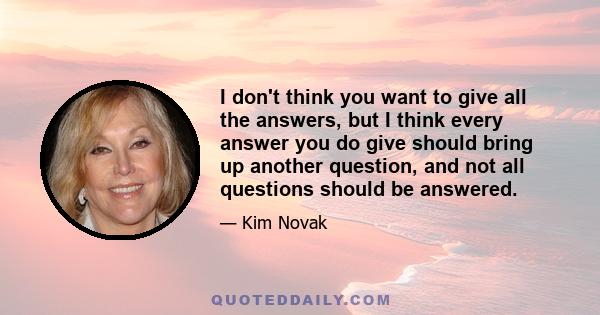 I don't think you want to give all the answers, but I think every answer you do give should bring up another question, and not all questions should be answered.