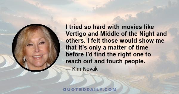 I tried so hard with movies like Vertigo and Middle of the Night and others. I felt those would show me that it's only a matter of time before I'd find the right one to reach out and touch people.