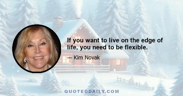 If you want to live on the edge of life, you need to be flexible.