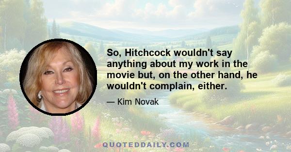 So, Hitchcock wouldn't say anything about my work in the movie but, on the other hand, he wouldn't complain, either.