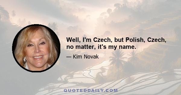 Well, I'm Czech, but Polish, Czech, no matter, it's my name.