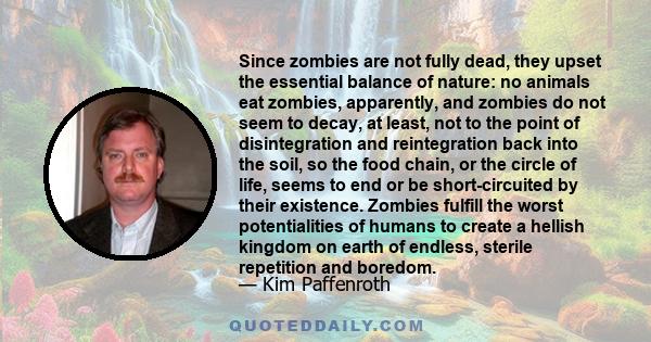 Since zombies are not fully dead, they upset the essential balance of nature: no animals eat zombies, apparently, and zombies do not seem to decay, at least, not to the point of disintegration and reintegration back