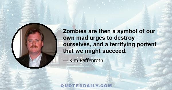 Zombies are then a symbol of our own mad urges to destroy ourselves, and a terrifying portent that we might succeed.