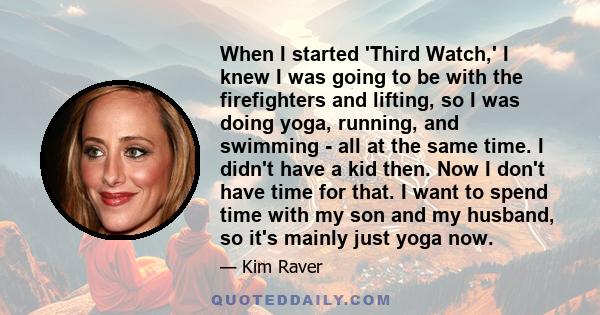 When I started 'Third Watch,' I knew I was going to be with the firefighters and lifting, so I was doing yoga, running, and swimming - all at the same time. I didn't have a kid then. Now I don't have time for that. I