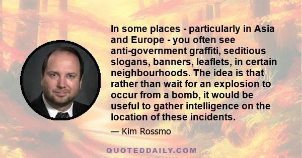 In some places - particularly in Asia and Europe - you often see anti-government graffiti, seditious slogans, banners, leaflets, in certain neighbourhoods. The idea is that rather than wait for an explosion to occur