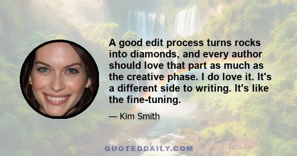 A good edit process turns rocks into diamonds, and every author should love that part as much as the creative phase. I do love it. It's a different side to writing. It's like the fine-tuning.