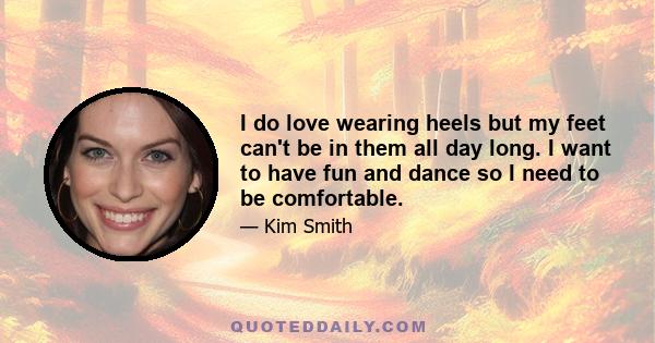 I do love wearing heels but my feet can't be in them all day long. I want to have fun and dance so I need to be comfortable.