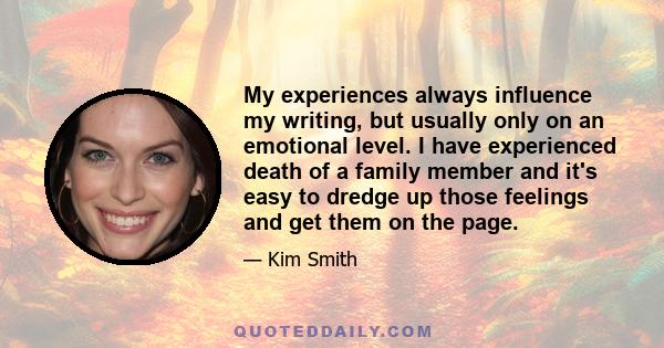 My experiences always influence my writing, but usually only on an emotional level. I have experienced death of a family member and it's easy to dredge up those feelings and get them on the page.