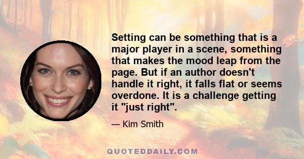 Setting can be something that is a major player in a scene, something that makes the mood leap from the page. But if an author doesn't handle it right, it falls flat or seems overdone. It is a challenge getting it just