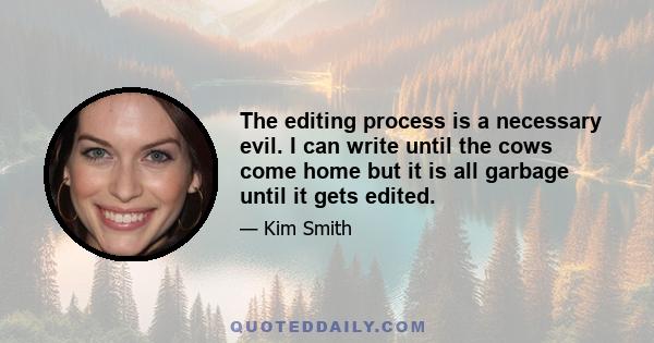 The editing process is a necessary evil. I can write until the cows come home but it is all garbage until it gets edited.