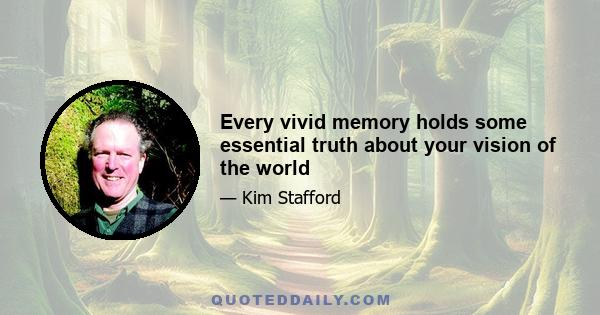 Every vivid memory holds some essential truth about your vision of the world