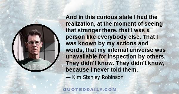 And in this curious state I had the realization, at the moment of seeing that stranger there, that I was a person like everybody else. That I was known by my actions and words, that my internal universe was unavailable