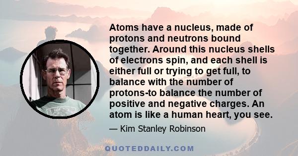 Atoms have a nucleus, made of protons and neutrons bound together. Around this nucleus shells of electrons spin, and each shell is either full or trying to get full, to balance with the number of protons-to balance the